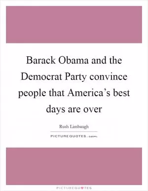 Barack Obama and the Democrat Party convince people that America’s best days are over Picture Quote #1