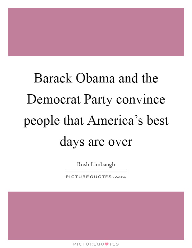 Barack Obama and the Democrat Party convince people that America's best days are over Picture Quote #1