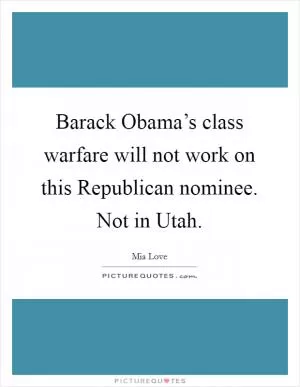 Barack Obama’s class warfare will not work on this Republican nominee. Not in Utah Picture Quote #1