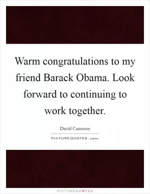 Warm congratulations to my friend Barack Obama. Look forward to continuing to work together Picture Quote #1