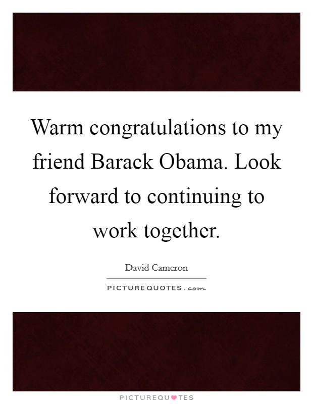 Warm congratulations to my friend Barack Obama. Look forward to continuing to work together. Picture Quote #1