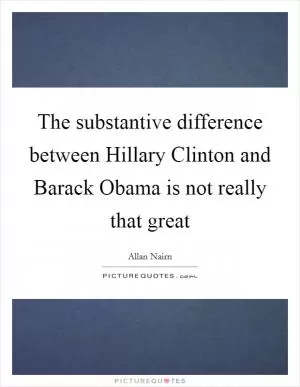 The substantive difference between Hillary Clinton and Barack Obama is not really that great Picture Quote #1