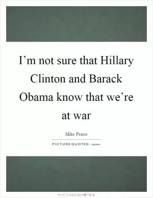 I’m not sure that Hillary Clinton and Barack Obama know that we’re at war Picture Quote #1