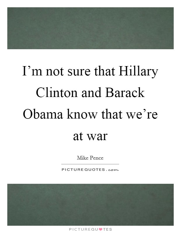 I'm not sure that Hillary Clinton and Barack Obama know that we're at war Picture Quote #1