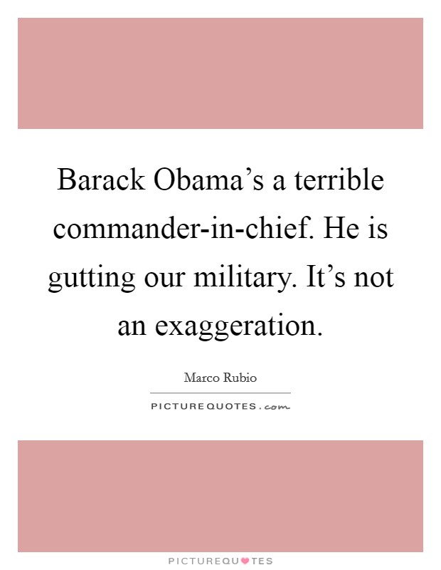 Barack Obama's a terrible commander-in-chief. He is gutting our military. It's not an exaggeration. Picture Quote #1