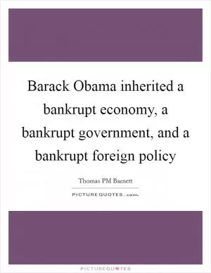 Barack Obama inherited a bankrupt economy, a bankrupt government, and a bankrupt foreign policy Picture Quote #1
