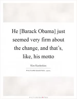 He [Barack Obama] just seemed very firm about the change, and that’s, like, his motto Picture Quote #1