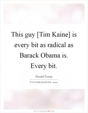 This guy [Tim Kaine] is every bit as radical as Barack Obama is. Every bit Picture Quote #1