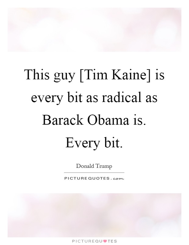 This guy [Tim Kaine] is every bit as radical as Barack Obama is. Every bit. Picture Quote #1