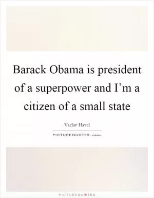 Barack Obama is president of a superpower and I’m a citizen of a small state Picture Quote #1