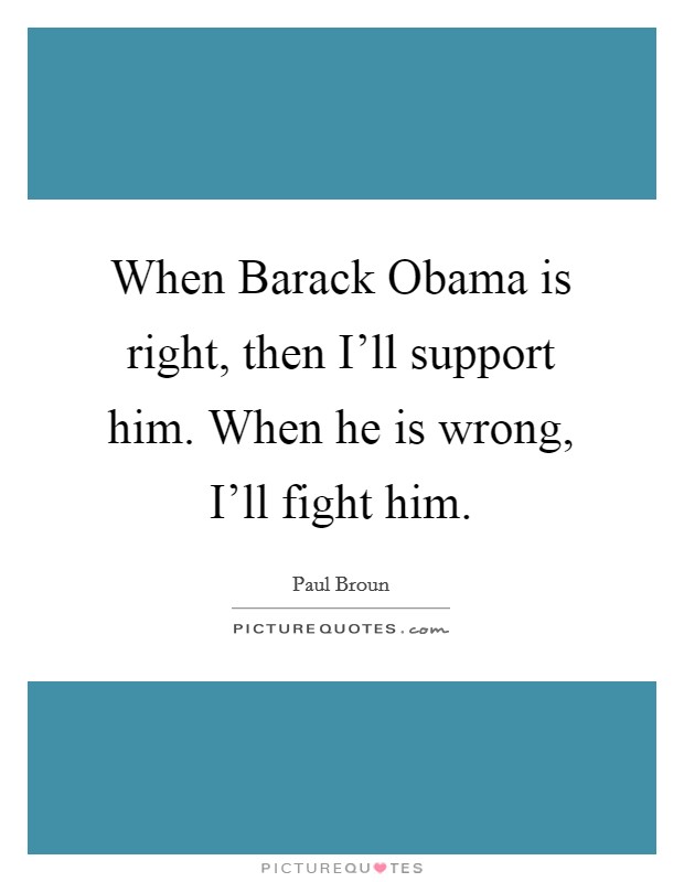 When Barack Obama is right, then I'll support him. When he is wrong, I'll fight him. Picture Quote #1