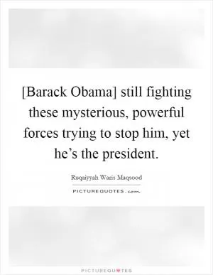 [Barack Obama] still fighting these mysterious, powerful forces trying to stop him, yet he’s the president Picture Quote #1