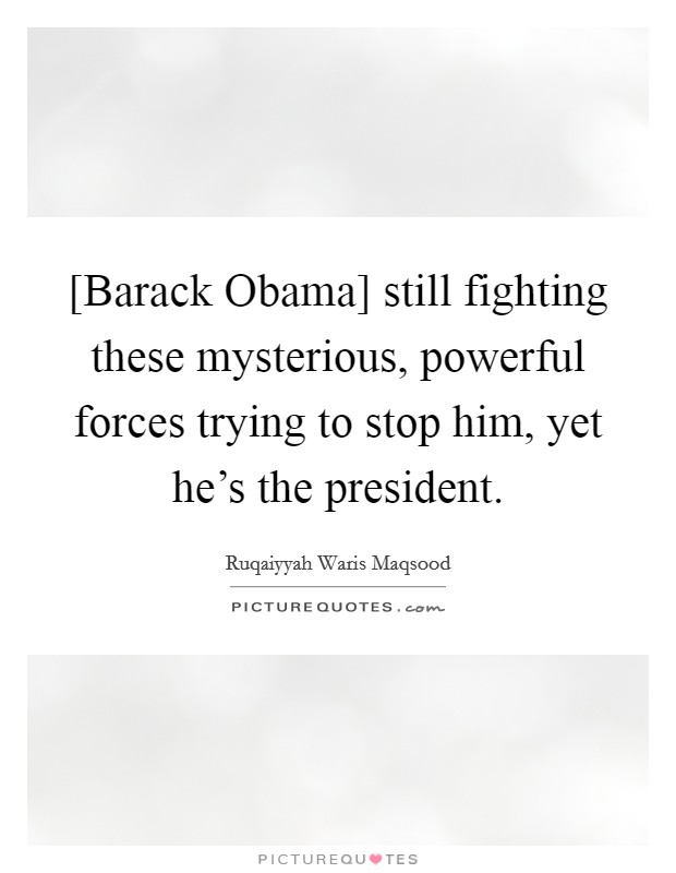 [Barack Obama] still fighting these mysterious, powerful forces trying to stop him, yet he's the president. Picture Quote #1