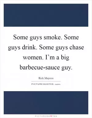 Some guys smoke. Some guys drink. Some guys chase women. I’m a big barbecue-sauce guy Picture Quote #1
