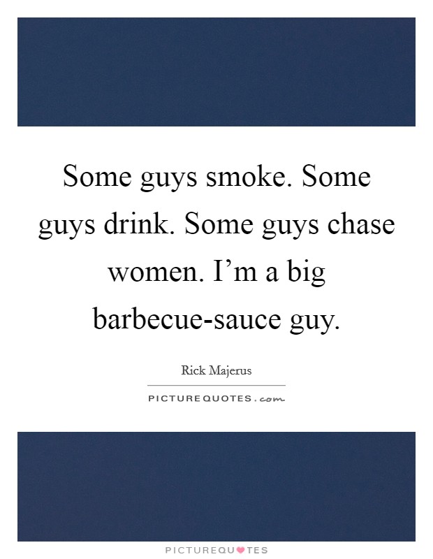 Some guys smoke. Some guys drink. Some guys chase women. I'm a big barbecue-sauce guy. Picture Quote #1