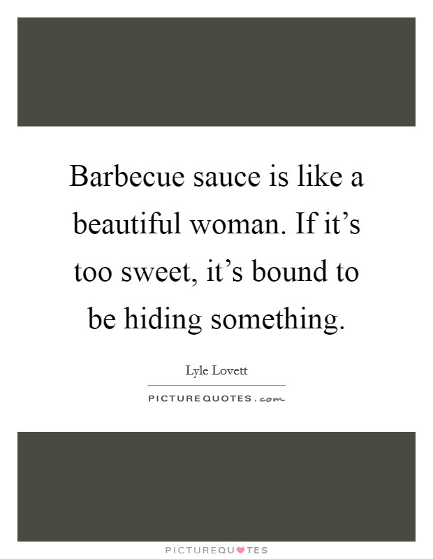 Barbecue sauce is like a beautiful woman. If it's too sweet, it's bound to be hiding something. Picture Quote #1