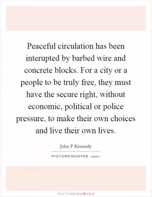Peaceful circulation has been interupted by barbed wire and concrete blocks. For a city or a people to be truly free, they must have the secure right, without economic, political or police pressure, to make their own choices and live their own lives Picture Quote #1
