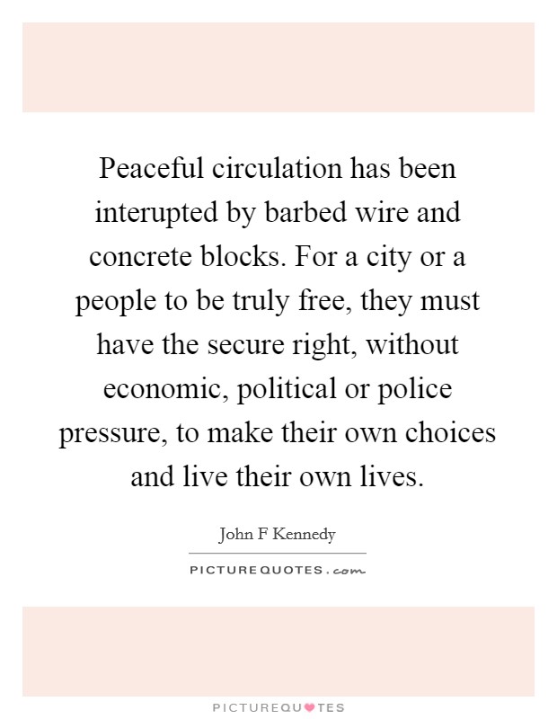 Peaceful circulation has been interupted by barbed wire and concrete blocks. For a city or a people to be truly free, they must have the secure right, without economic, political or police pressure, to make their own choices and live their own lives. Picture Quote #1
