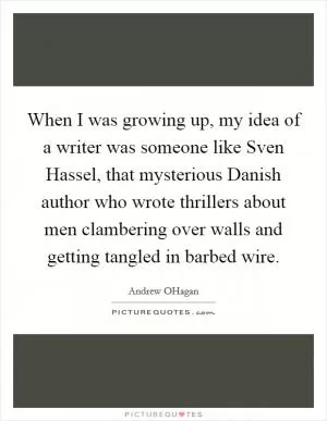 When I was growing up, my idea of a writer was someone like Sven Hassel, that mysterious Danish author who wrote thrillers about men clambering over walls and getting tangled in barbed wire Picture Quote #1