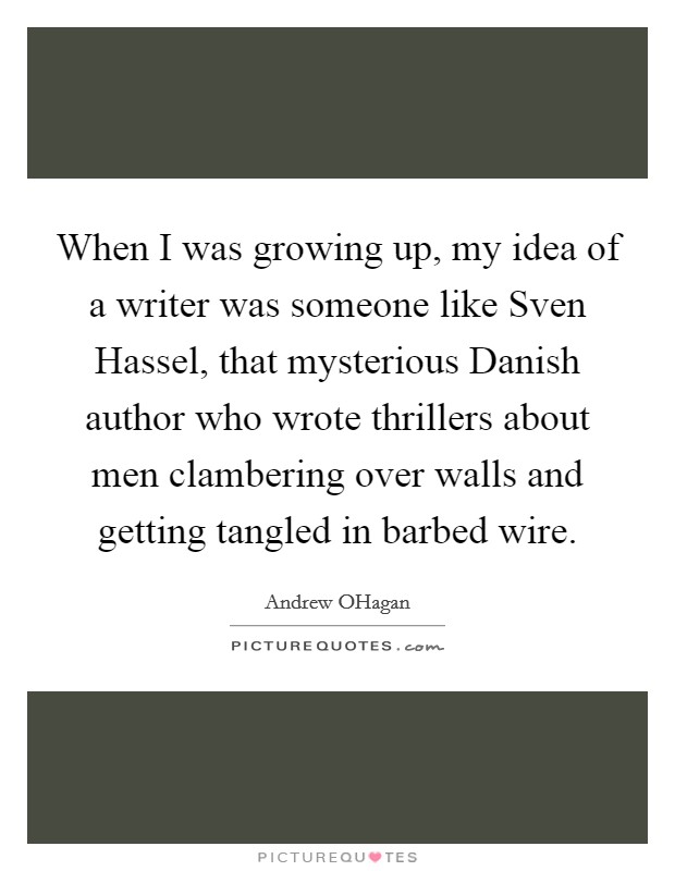 When I was growing up, my idea of a writer was someone like Sven Hassel, that mysterious Danish author who wrote thrillers about men clambering over walls and getting tangled in barbed wire. Picture Quote #1