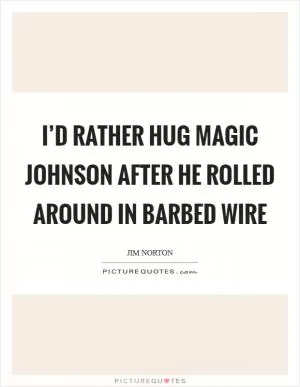 I’d rather hug Magic Johnson after he rolled around in barbed wire Picture Quote #1