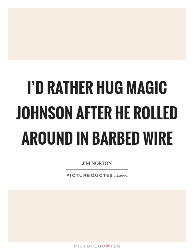 I'd rather hug Magic Johnson after he rolled around in barbed wire Picture Quote #1