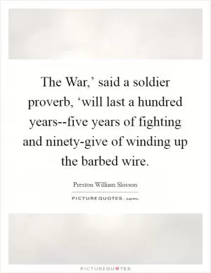 The War,’ said a soldier proverb, ‘will last a hundred years--five years of fighting and ninety-give of winding up the barbed wire Picture Quote #1
