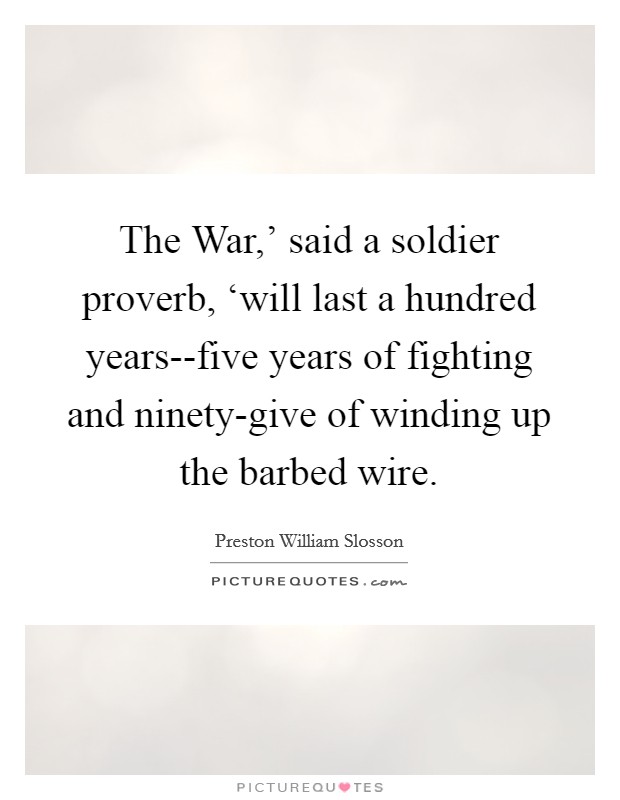 The War,' said a soldier proverb, ‘will last a hundred years--five years of fighting and ninety-give of winding up the barbed wire. Picture Quote #1