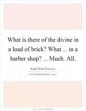 What is there of the divine in a load of brick? What ... in a barber shop? ... Much. All Picture Quote #1