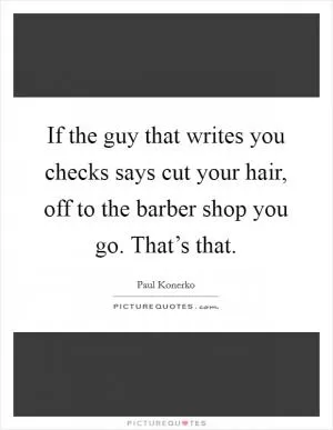 If the guy that writes you checks says cut your hair, off to the barber shop you go. That’s that Picture Quote #1