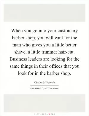 When you go into your customary barber shop, you will wait for the man who gives you a little better shave, a little trimmer hair-cut. Business leaders are looking for the same things in their offices that you look for in the barber shop Picture Quote #1