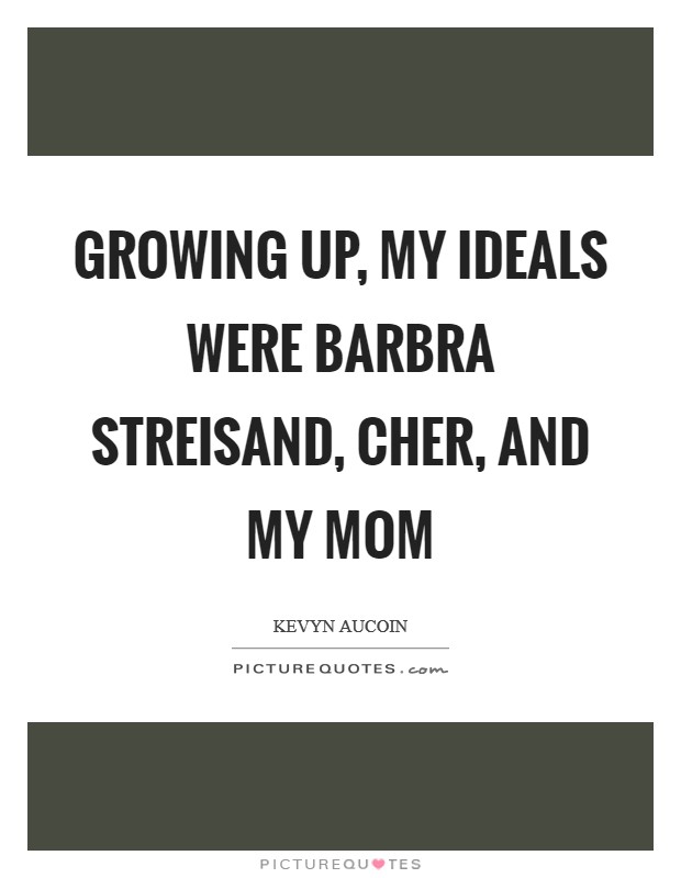 Growing up, my ideals were Barbra Streisand, Cher, and my mom Picture Quote #1