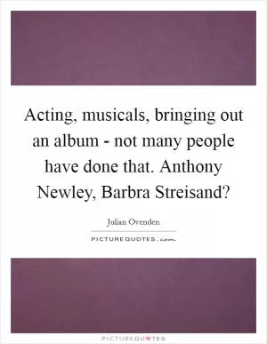 Acting, musicals, bringing out an album - not many people have done that. Anthony Newley, Barbra Streisand? Picture Quote #1