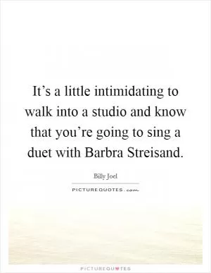 It’s a little intimidating to walk into a studio and know that you’re going to sing a duet with Barbra Streisand Picture Quote #1