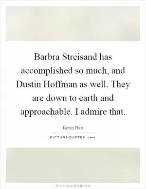 Barbra Streisand has accomplished so much, and Dustin Hoffman as well. They are down to earth and approachable. I admire that Picture Quote #1