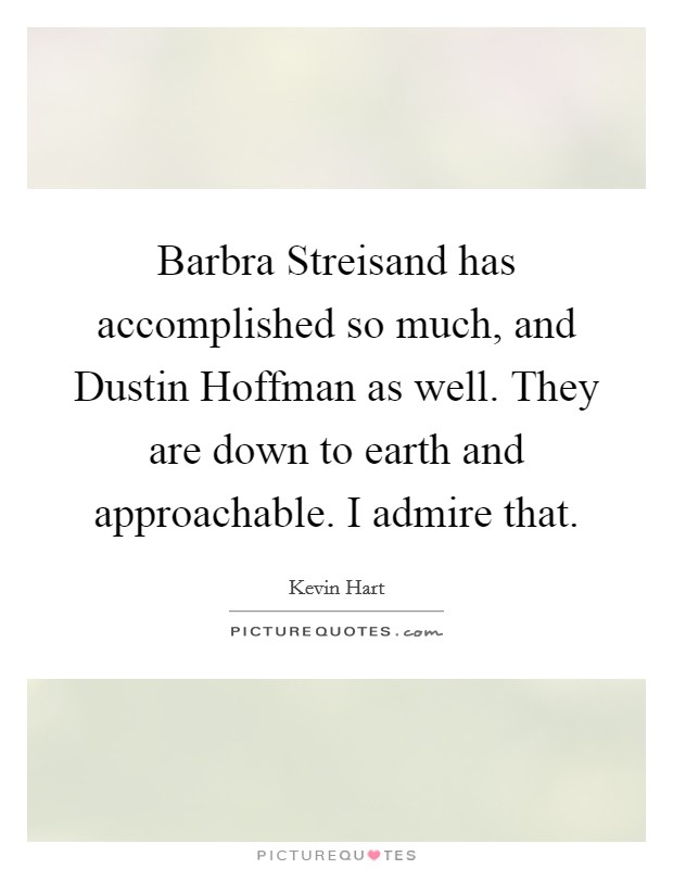 Barbra Streisand has accomplished so much, and Dustin Hoffman as well. They are down to earth and approachable. I admire that. Picture Quote #1