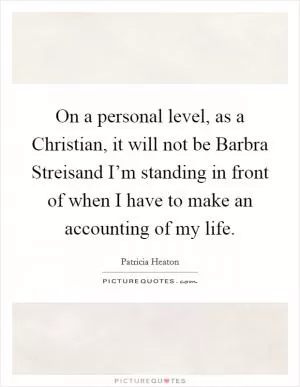 On a personal level, as a Christian, it will not be Barbra Streisand I’m standing in front of when I have to make an accounting of my life Picture Quote #1