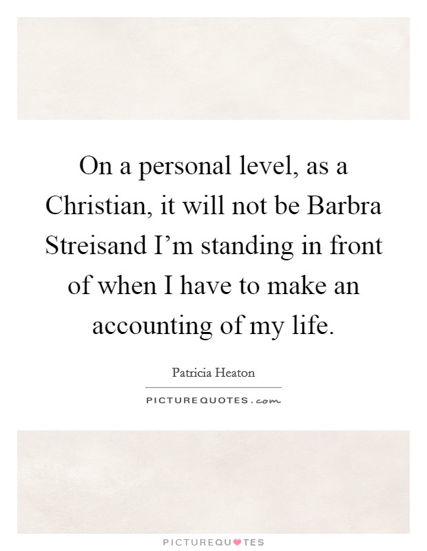 On a personal level, as a Christian, it will not be Barbra Streisand I'm standing in front of when I have to make an accounting of my life. Picture Quote #1