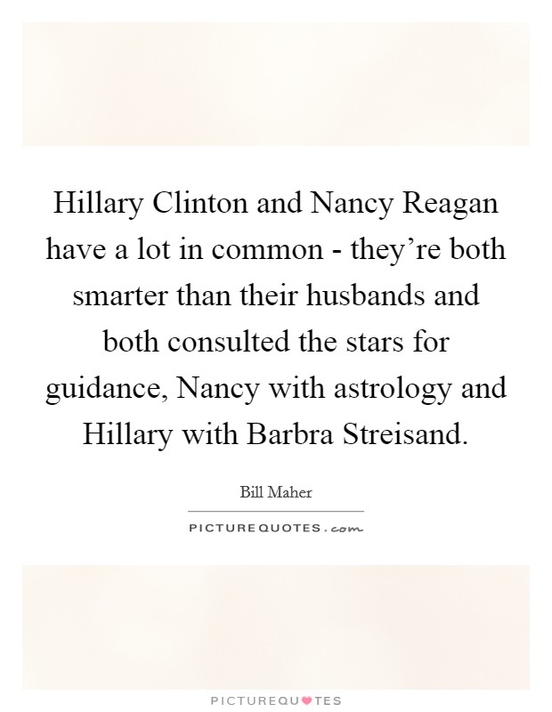 Hillary Clinton and Nancy Reagan have a lot in common - they're both smarter than their husbands and both consulted the stars for guidance, Nancy with astrology and Hillary with Barbra Streisand. Picture Quote #1
