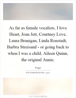 As far as female vocalists, I love Heart, Joan Jett, Courtney Love, Laura Branigan, Linda Ronstadt, Barbra Streisand - or going back to when I was a child, Aileen Quinn, the original Annie Picture Quote #1