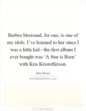 Barbra Streisand, for one, is one of my idols. I’ve listened to her since I was a little kid - the first album I ever bought was ‘A Star is Born’ with Kris Kristofferson Picture Quote #1