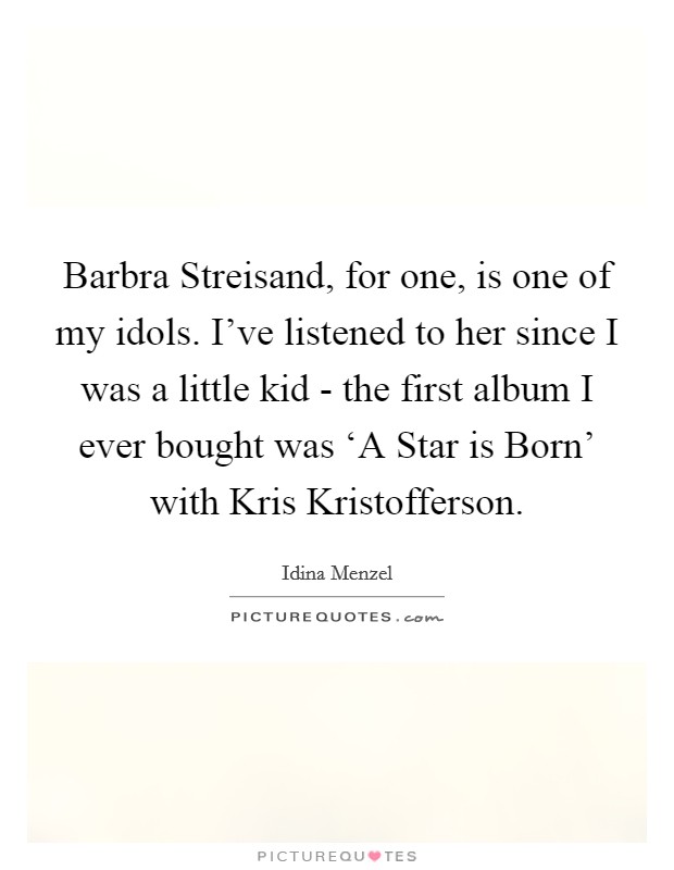 Barbra Streisand, for one, is one of my idols. I've listened to her since I was a little kid - the first album I ever bought was ‘A Star is Born' with Kris Kristofferson. Picture Quote #1