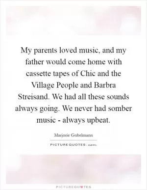My parents loved music, and my father would come home with cassette tapes of Chic and the Village People and Barbra Streisand. We had all these sounds always going. We never had somber music - always upbeat Picture Quote #1