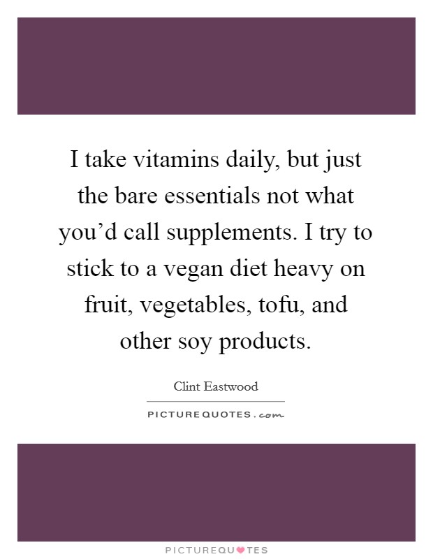 I take vitamins daily, but just the bare essentials not what you'd call supplements. I try to stick to a vegan diet heavy on fruit, vegetables, tofu, and other soy products. Picture Quote #1