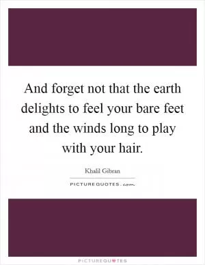 And forget not that the earth delights to feel your bare feet and the winds long to play with your hair Picture Quote #1