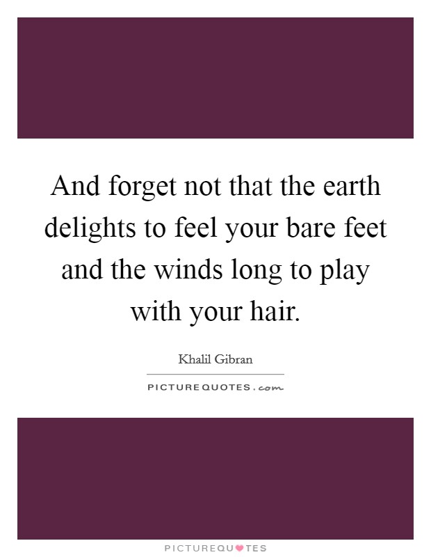 And forget not that the earth delights to feel your bare feet and the winds long to play with your hair. Picture Quote #1