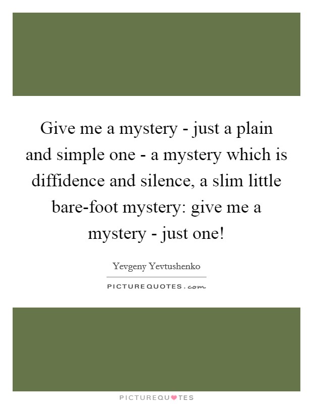 Give me a mystery - just a plain and simple one - a mystery which is diffidence and silence, a slim little bare-foot mystery: give me a mystery - just one! Picture Quote #1