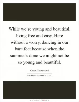 While we’re young and beautiful, living free and easy. Here without a worry, dancing in our bare feet because when the summer’s done we might not be so young and beautiful Picture Quote #1