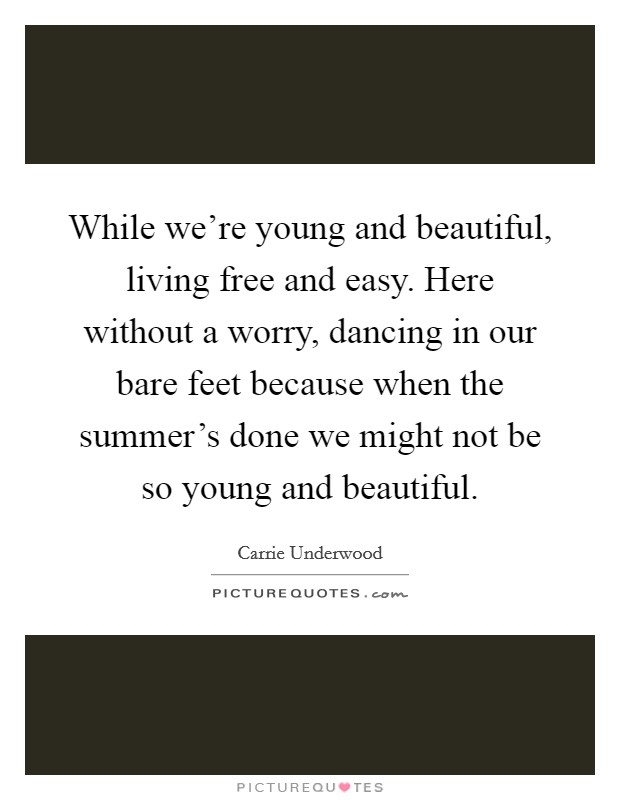 While we're young and beautiful, living free and easy. Here without a worry, dancing in our bare feet because when the summer's done we might not be so young and beautiful. Picture Quote #1