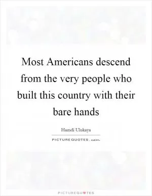 Most Americans descend from the very people who built this country with their bare hands Picture Quote #1